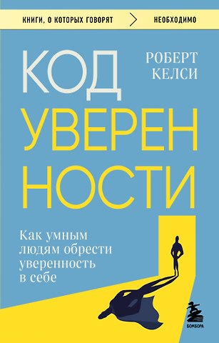Роберт Келси Код уверенности. Как умным людям обрести уверенность в себе
