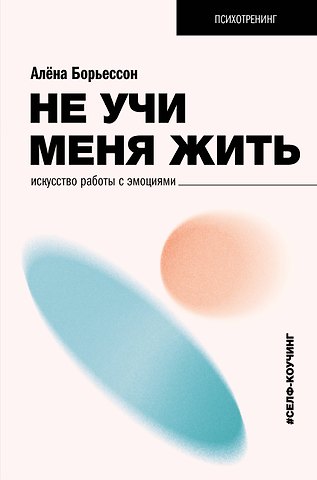 Алена Борьессон Не учи меня жить. Искусство работы с эмоциями