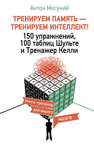 Антон Могучий ТРЕНИРУЕМ ПАМЯТЬ — ТРЕНИРУЕМ ИНТЕЛЛЕКТ! 150 упражнений, 100 таблиц Шульте и Тренажер Келли