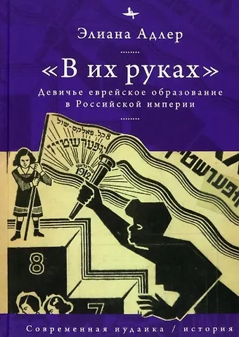 Элиана Адлер В их руках. Девичье еврейское образование в Российской империи