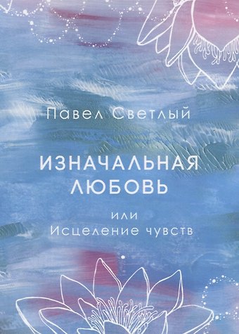 Павел Светлый Изначальная любовь или Исцеление чувств