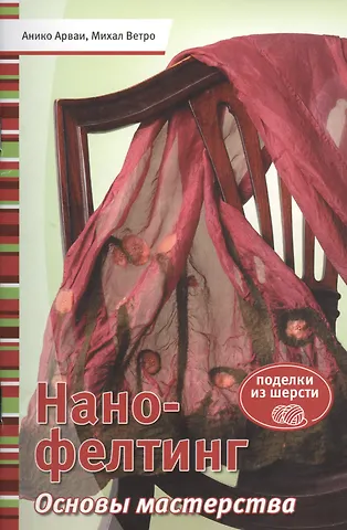 Анико Арваи Нано-фелтинг. Основы мастерства