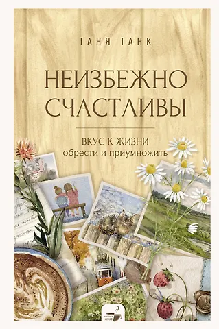 Таня Танк Неизбежно счастливы. Вкус к жизни: обрести и приумножить