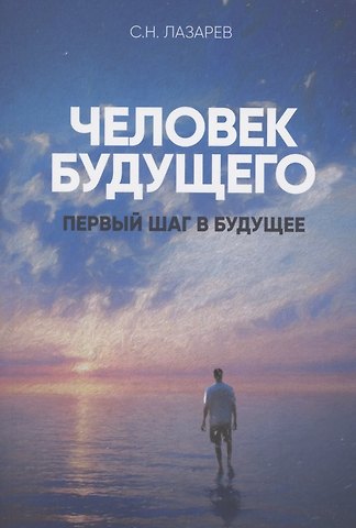 Сергей Николаевич Лазарев Первый шаг в будущее. Человек будущего (New)