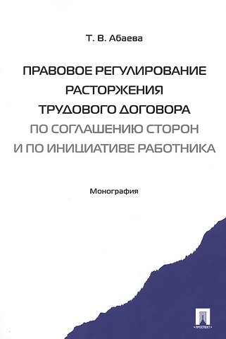 Татьяна Викторовна Абаева Правовое регулирование расторжения труд. дог-ра по соглашению сторон и по инициативе работника. Мон-