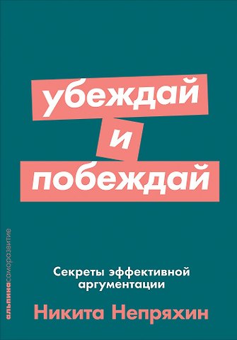 Никита Юрьевич Непряхин Убеждай и побеждай: Секреты эффективной аргументации