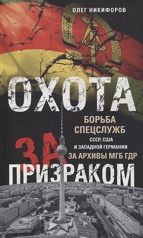 Олег Никифоров Охота за призраком. Борьба спецслужб СССР, США и Западной Германии за архивы МГБ ГДР