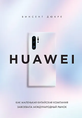 Винсент Дюкре HUAWEI. Как маленькая китайская компания завоевала международный рынок