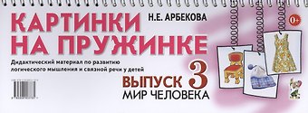 Нелли Евгеньевна Арбекова Картинки на пружинке. Выпуск 3. Мир человека. Дидактический материал по развитию логического мышления и связной речи у детей