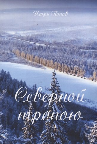 Игорь Попов Северной тропою. Поэтический прозаический сборник стихов и песен