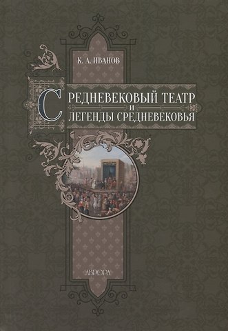 Константин Алексеевич Иванов Средневековый театр и легенды Средневековья