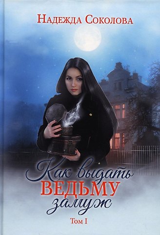 Надежда Соколова Как выдать ведьму замуж. Т. 1