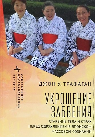 Джон У. Трафаган Укрощение забвения. Старение тела и страх перед одряхлением в японском массовом сознании