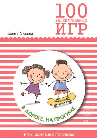 Елена Александровна Ульева 100 увлекательных игр в дороге, на прогулке