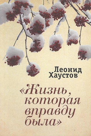 Леонид Иванович Хаустов Жизнь, которая вправду была: стихи. поэмы, военная публицистика. раздумья о художественном творчестве.