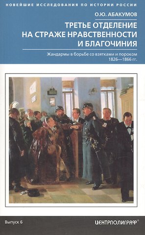 Олег Юрьевич Абакумов Третье отделение на страже нравственности и благочиния. Жандармы в борьбе со взятками и пороком. 1826-1866 гг.