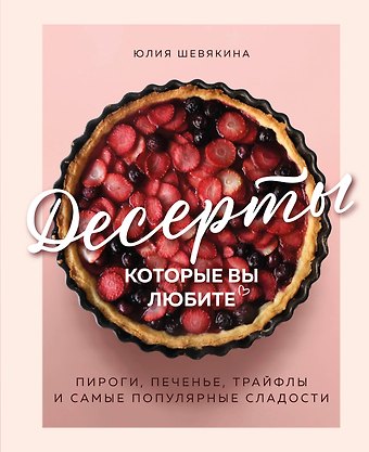 Шевякина Юлия Константиновна Десерты, которые вы любите. Пироги, печенье, трайфлы и самые популярные сладости