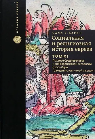 Сало Уиттмайер Барон Социальная и религиозная история евреев. Том XI. Позднее Средневековье и эра европейской экспансии (1200–1650): гражданин, или Чужой и колдун