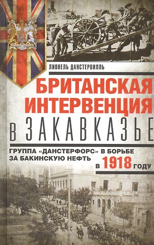 Лионель Данстервилль Британская интервенция в Закавказье. Группа «Данстерфорс» в борьбе за бакинскую нефть