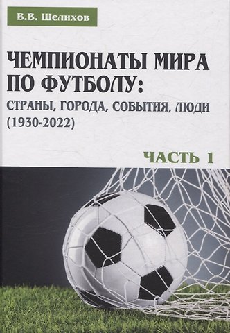 Владимир Васильевич Шелихов Чемпионаты мира по футболу: страны, города, события, люди (1930–2022). Часть 1
