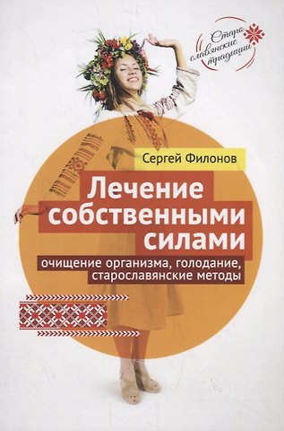 Сергей Иванович Филонов Лечение собственными силами: очищение организма, голодание, старославянские методы