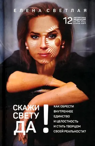 Елена Светлая Скажи свету «ДА»! Как обрести внутреннее единство и целостность и стать Творцом своей реальности? (+ 12 авторских медитаций)