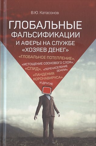 Валентин Юрьевич Катасонов Глобальные фальсификации и аферы на службе «хозяев денег». Глобальное потепление, Истощение озонового слоя, СПИД, Перенаселение земли, Пандемия коронавируса и другие