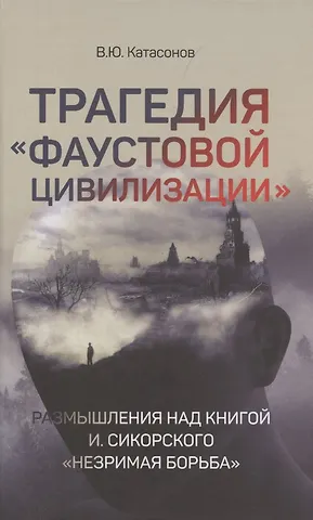 Валентин Юрьевич Катасонов Трагедия Фаустовой цивилизации. Размышления над книгой И. Сикорского Незримая борьба
