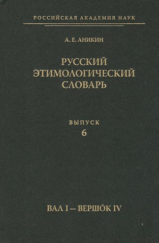 Александр Евгеньевич Аникин Русский этимологический словарь. Вып. 6 (Вал I - Вершок IV).