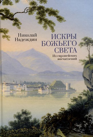 Николай Иванович Надеждин Искры Божьего света. Из европейских впечатлений/ науч. ред. М. Г. Талалай, сост. М. Г. Талалай,М. А. Бирюкова, подготовка текста М. А. Бирюкова.