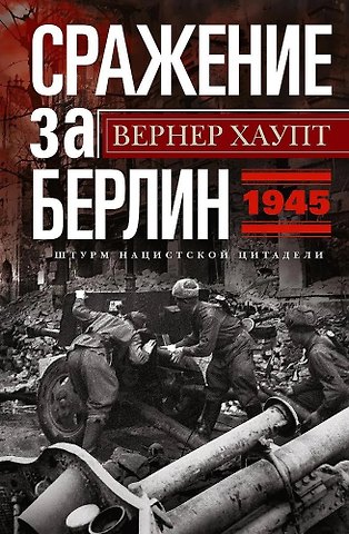Вернер Хаупт Сражение за Берлин. Штурм нацистской цитадели. 1945