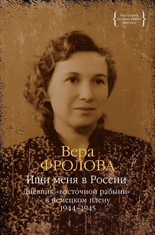 Вера Алексеевна Фролова Ищи меня в России. Дневник «восточной рабыни» в немецком плену. 1944–1945