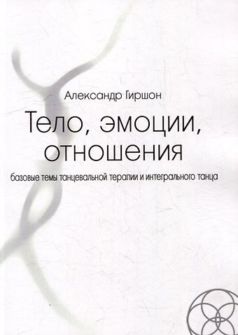 Александр Гиршон Тело, эмоции, отношения. Базовые темы танцевальной терапии и интегрального танца