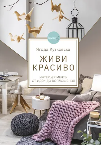 Ягода Кутковска Живи красиво. Интерьер мечты от идеи до воплощения