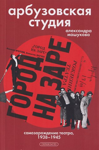 Александра Машукова Арбузовская студия. Самозарождение театра, 1938-1945