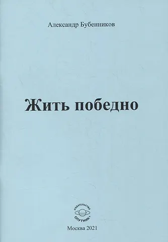 Александр Николаевич Бубенников Жить победно: Стихи