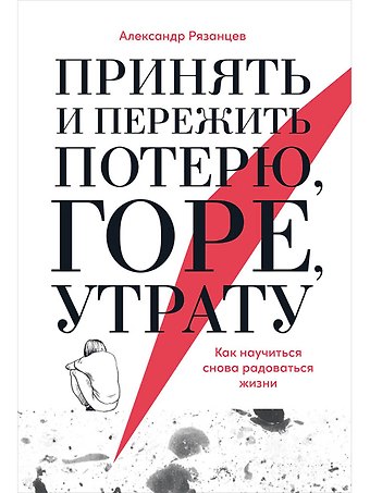 Александр Рязанцев Принять и пережить потерю, горе, утрату: Как научиться снова радоваться жизни