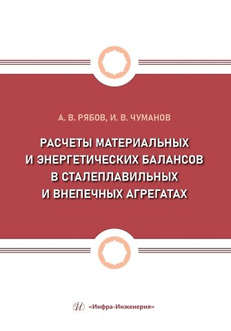 Илья Валерьевич Чуманов И.В., Андрей Валерьевич Рябов Расчеты материальных и энергетических балансов в сталеплавильных и внепечных агрегатах