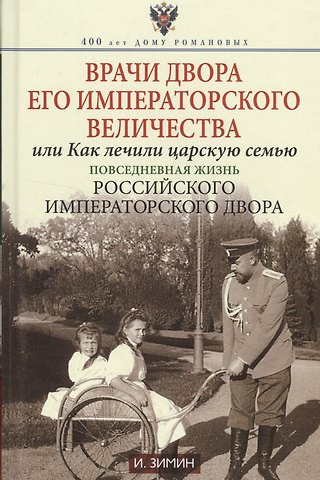 Игорь Викторович Зимин Врачи двора Его Императорского величества или Как лечили царскую семью