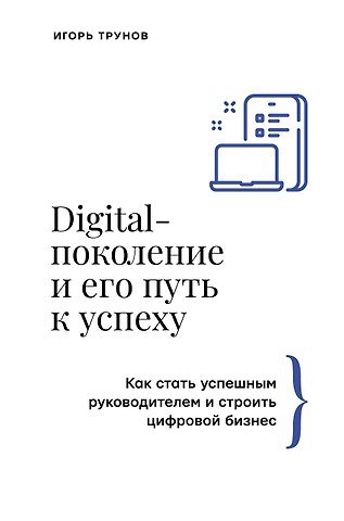 Игорь Трунов Digital-поколение и его путь к успеху. Как стать успешным руководителем и строить цифровой бизнес.
