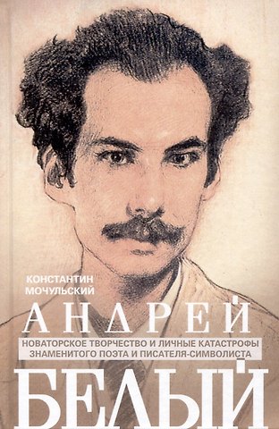 Константин Васильевич Мочульский Андрей Белый. Новаторское творчество и личные катастрофы знаменитого поэта и писателя-символиста