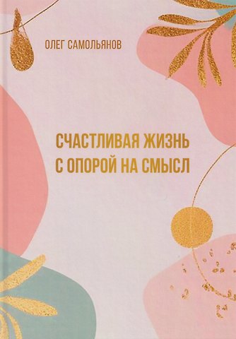 Олег Самольянов Счастливая жизнь с опорой на смысл