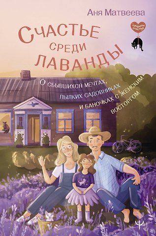 Аня Матвеева Счастье среди лаванды. О сбывшихся мечтах, пылких садовниках и баночках с женским восторгом