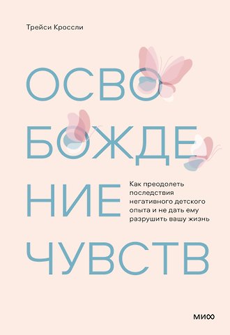 Трейси Кроссли Освобождение чувств. Как преодолеть последствия негативного детского опыта и не дать ему разрушить вашу жизнь