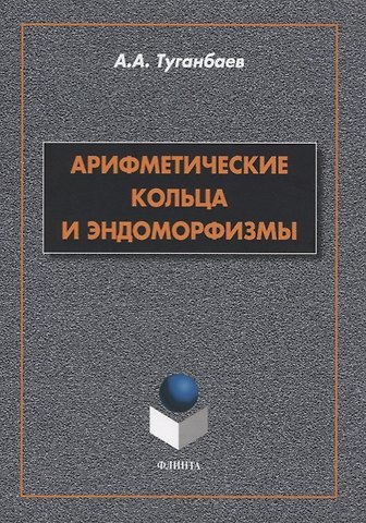 Аскар Аканович Туганбаев Арифметические кольца и эндоморфизмы. Монография