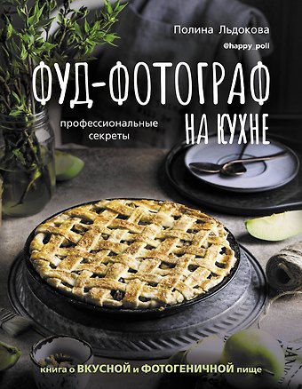 Льдокова Полина Фуд-фотограф на кухне: профессиональные секреты. Книга о вкусной и фотогеничной пище
