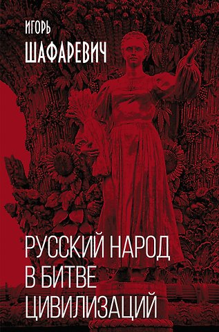 Игорь Ростиславович Шафаревич Русский народ в битве цивилизаций