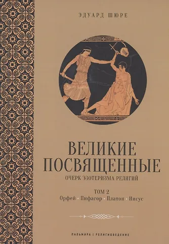Эдуард Шюре Великие посвященные. Очерк эзотеризма религий. Том 2 (Орфей, Пифагор, Платон, Иисус)