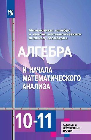 Шавкат Арифджанович Алимов, Юрий Михайлович Колягин, Мария Владимировна Ткачева Алгебра и начала математического анализа. 10-11 классы. Учебник. Базовый и углубленный уровни