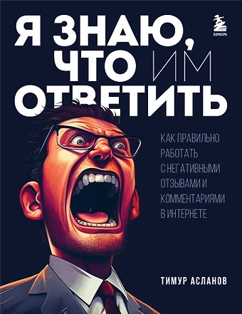 Тимур Анатольевич Асланов Я знаю, что им ответить. Как правильно работать с негативными отзывами и комментариями в интернете